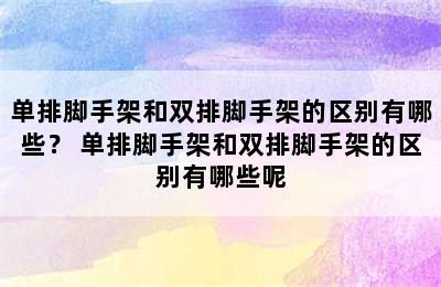 单排脚手架和双排脚手架的区别有哪些？ 单排脚手架和双排脚手架的区别有哪些呢